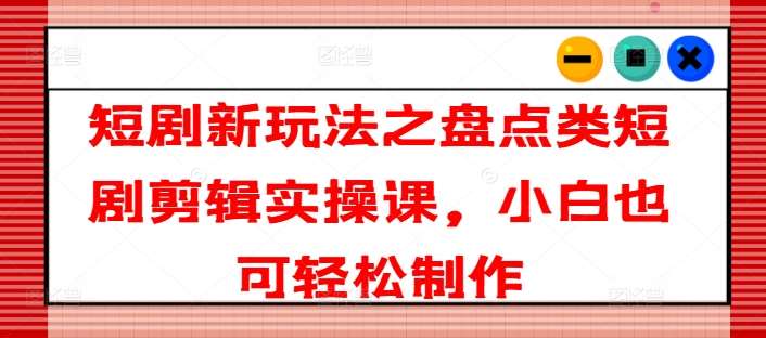 短剧新玩法之盘点类短剧剪辑实操课，小白也可轻松制作-旺仔资源库