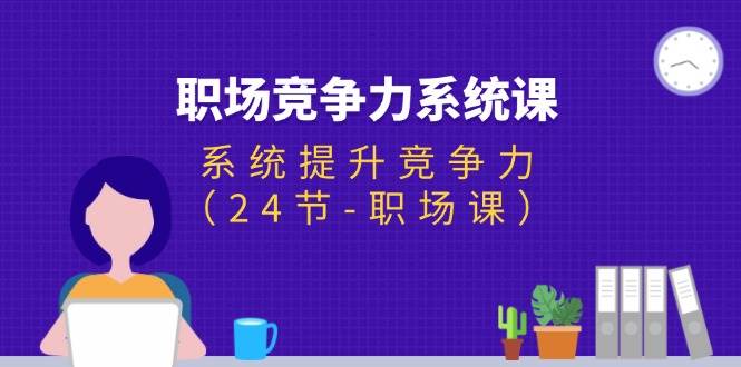 （11617期）职场-竞争力系统课：系统提升竞争力（24节-职场课）-旺仔资源库
