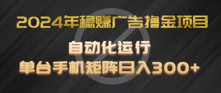 2024年稳赚广告撸金项目，全程自动化运行，单台手机就可以矩阵操作，日入300+【揭秘】-旺仔资源库