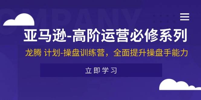 （11625期）亚马逊-高阶运营必修系列，龙腾 计划-操盘训练营，全面提升操盘手能力-旺仔资源库