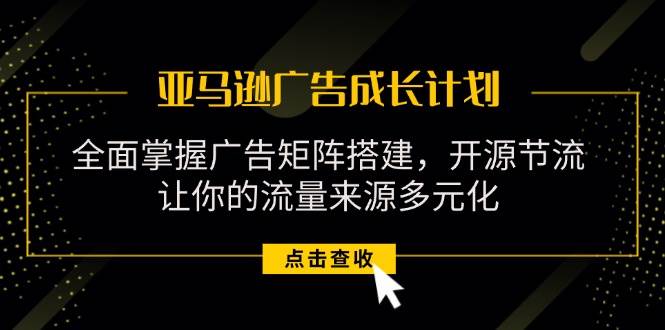 （11619期）亚马逊-广告成长计划，掌握广告矩阵搭建/开源节流/流量来源多元化-旺仔资源库