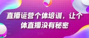直播运营个体培训，让个体直播没有秘密，起号、货源、单品打爆、投流等玩法-旺仔资源库