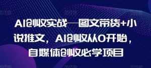 AI创收实战—图文带货+小说推文，AI创收从0开始，自媒体创收必学项目-旺仔资源库