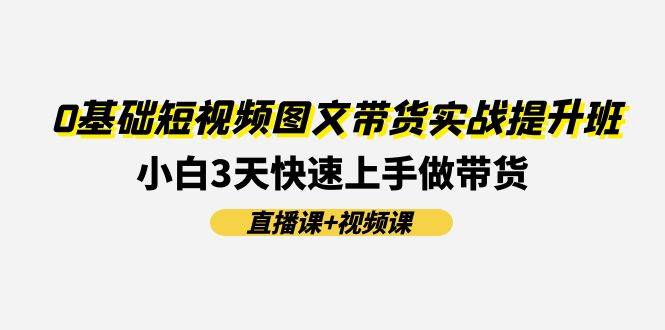 （11641期）0基础短视频图文带货实战提升班(直播课+视频课)：小白3天快速上手做带货-旺仔资源库