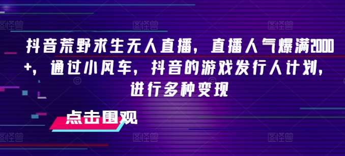 抖音荒野求生无人直播，直播人气爆满2000+，通过小风车，抖音的游戏发行人计划，进行多种变现【揭秘】-旺仔资源库