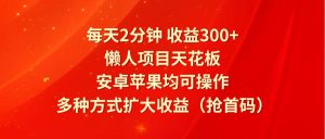 每天2分钟收益300+，懒人项目天花板，安卓苹果均可操作，多种方式扩大收益（抢首码）-旺仔资源库