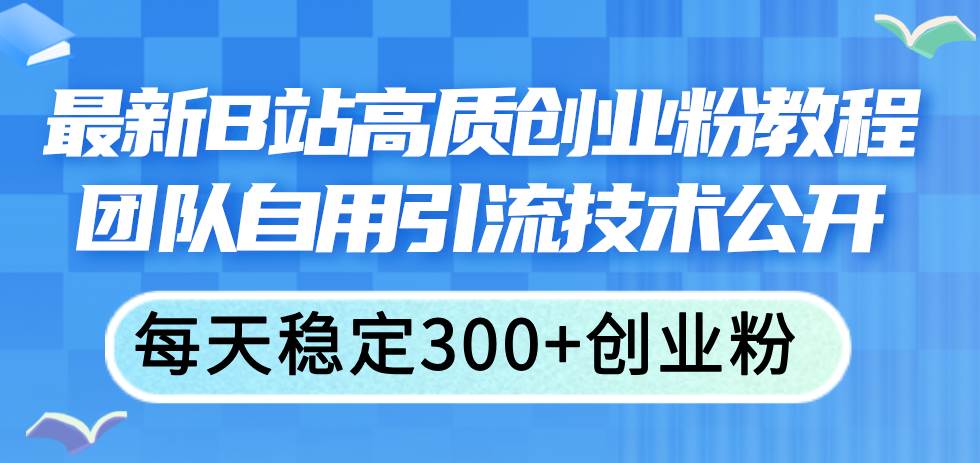 （11661期）最新B站高质创业粉教程，团队自用引流技术公开，每天稳定300+创业粉-旺仔资源库