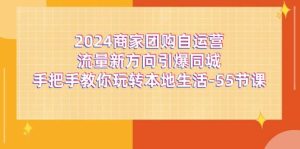 2024商家团购自运营流量新方向引爆同城，手把手教你玩转本地生活（67节完整版）-旺仔资源库