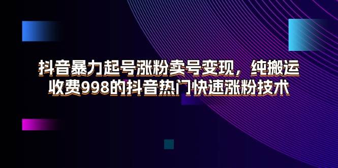 （11656期）抖音暴力起号涨粉卖号变现，纯搬运，收费998的抖音热门快速涨粉技术-旺仔资源库