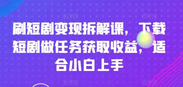 刷短剧变现拆解课，下载短剧做任务获取收益，适合小白上手-旺仔资源库