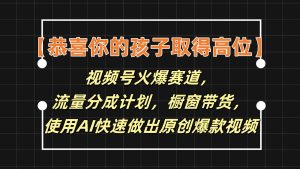 【恭喜你的孩子取得高位】视频号火爆赛道,分成计划橱窗带货,使用AI快速做原创视频-旺仔资源库