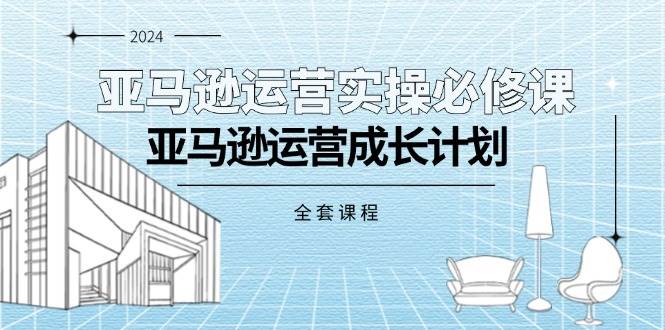 （11668期）亚马逊运营实操必修课，亚马逊运营成长计划（全套课程）-旺仔资源库