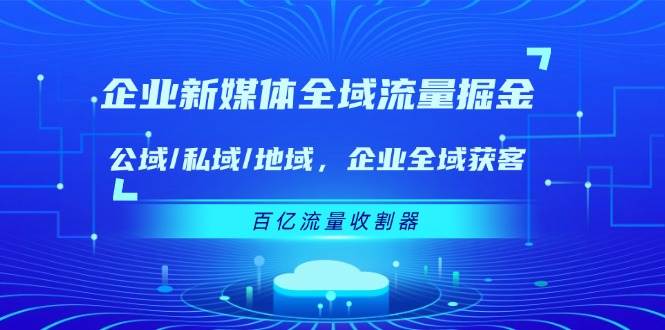 （11666期）企业 新媒体 全域流量掘金：公域/私域/地域 企业全域获客 百亿流量 收割器-旺仔资源库