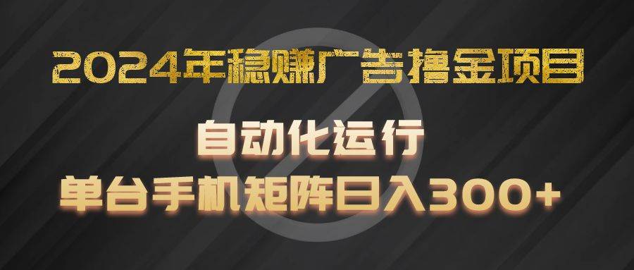 2024年稳赚广告撸金项目，全程自动化运行，单台手机就可以矩阵操作，日入300+-旺仔资源库