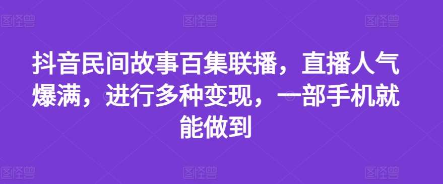 抖音民间故事百集联播，直播人气爆满，进行多种变现，一部手机就能做到【揭秘】-旺仔资源库