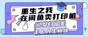 （11681期）重生之我在闲鱼卖打印机，月入过万，迎娶白富美，走上人生巅峰-旺仔资源库