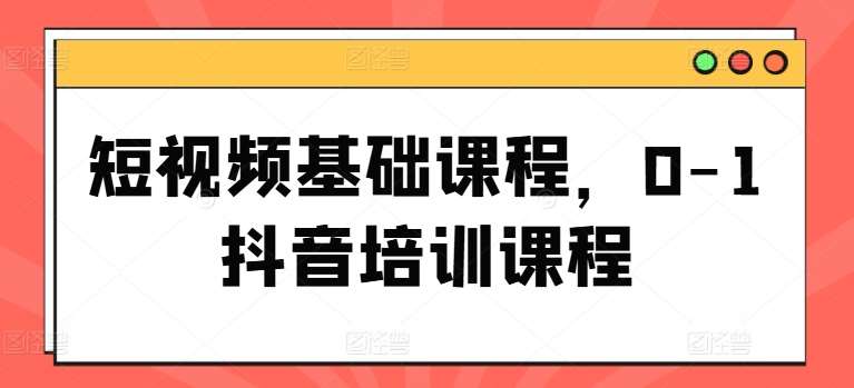 短视频基础课程，0-1抖音培训课程-旺仔资源库