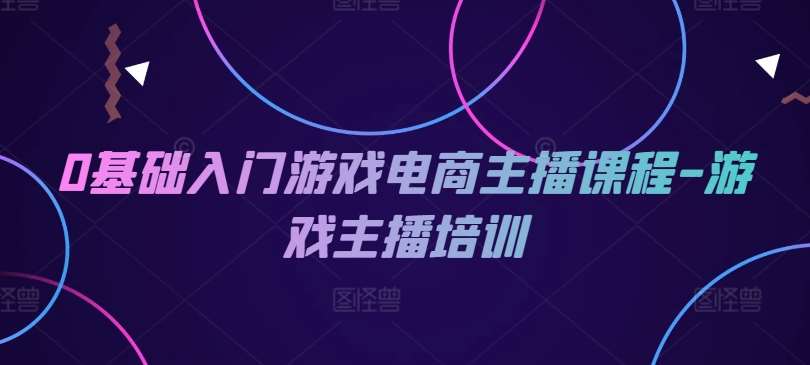 0基础入门游戏电商主播课程-游戏主播培训-旺仔资源库