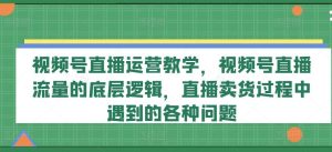 视频号直播运营教学，视频号直播流量的底层逻辑，直播卖货过程中遇到的各种问题-旺仔资源库