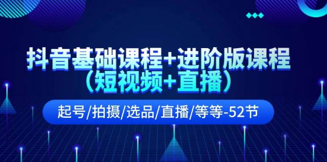 （11686期）抖音基础课程+进阶版课程（短视频+直播）起号/拍摄/选品/直播/等等-52节-旺仔资源库