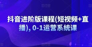抖音进阶版课程(短视频+直播), 0-1运营系统课-旺仔资源库