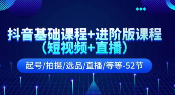 抖音基础课程+进阶版课程（短视频+直播）起号/拍摄/选品/直播/等等（52节）-旺仔资源库