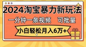 (11700期)一分钟一条视频,小白轻松月入6万+,2024淘宝暴力新玩法,可批量放大收益-旺仔资源库