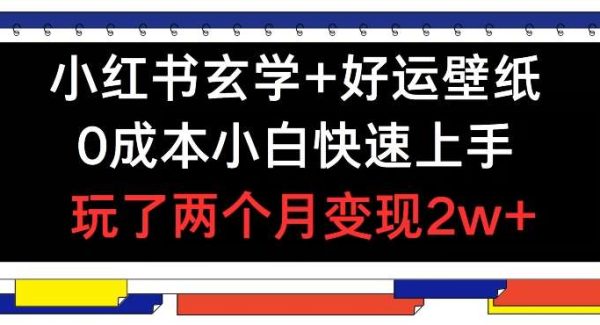 小红书玄学+好运壁纸玩法，0成本小白快速上手，玩了两个月变现2w+ 【揭秘】-旺仔资源库