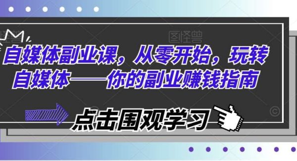 自媒体副业课，从零开始，玩转自媒体——你的副业赚钱指南-旺仔资源库