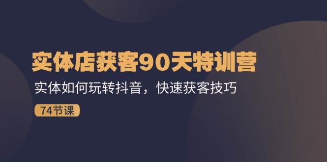 实体店获客90天特训营：实体如何玩转抖音，快速获客技巧（74节）-旺仔资源库
