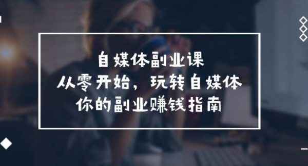 （11725期）自媒体-副业课，从0开始，玩转自媒体——你的副业赚钱指南（58节课）-旺仔资源库