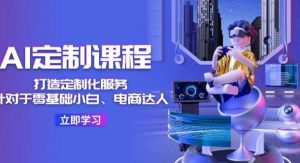 （11730期）AI-定制课程，打造 定制化服务（针对于零基础小白、电商达人）36节课-旺仔资源库
