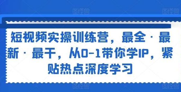 短视频实操训练营，最全·最新·最干，从0-1带你学IP，紧贴热点深度学习-旺仔资源库