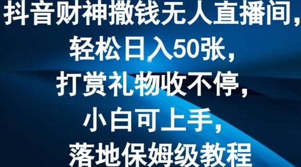 抖音财神撒钱无人直播间轻松日入50张，打赏礼物收不停，小白可上手，落地保姆级教程【揭秘】-旺仔资源库