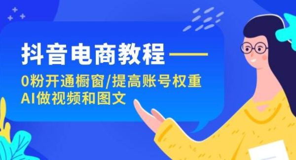 （11761期）抖音电商教程：0粉开通橱窗/提高账号权重/AI做视频和图文-旺仔资源库