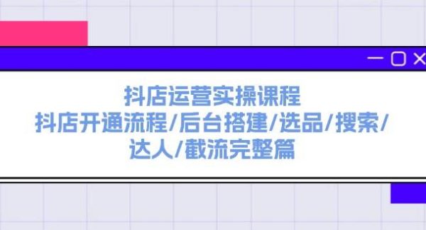 （11783期）抖店运营实操课程：抖店开通流程/后台搭建/选品/搜索/达人/截流完整篇-旺仔资源库
