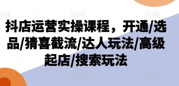 抖店运营实操课程，开通/选品/猜喜截流/达人玩法/高级起店/搜索玩法-旺仔资源库