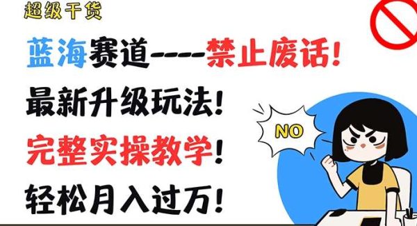 超级干货，蓝海赛道-禁止废话，最新升级玩法，完整实操教学，轻松月入过万【揭秘】-旺仔资源库