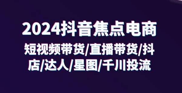 2024抖音焦点电商：短视频带货/直播带货/抖店/达人/星图/千川投流/32节课-旺仔资源库