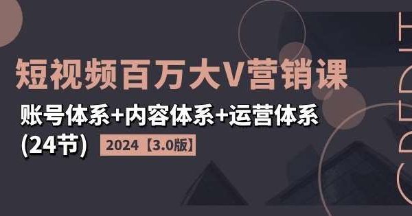 2024短视频百万大V营销课【3.0版】账号体系+内容体系+运营体系(24节)-旺仔资源库