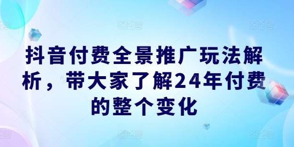 抖音付费全景推广玩法解析，带大家了解24年付费的整个变化-旺仔资源库