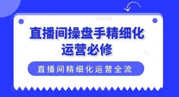 直播间操盘手精细化运营必修，直播间精细化运营全流程解读-旺仔资源库