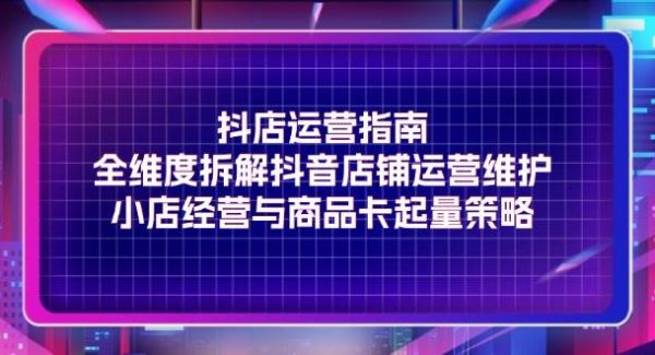 （11799期）抖店运营指南，全维度拆解抖音店铺运营维护，小店经营与商品卡起量策略-旺仔资源库