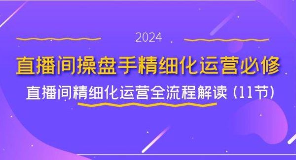 （11796期）直播间-操盘手精细化运营必修，直播间精细化运营全流程解读 (11节)-旺仔资源库