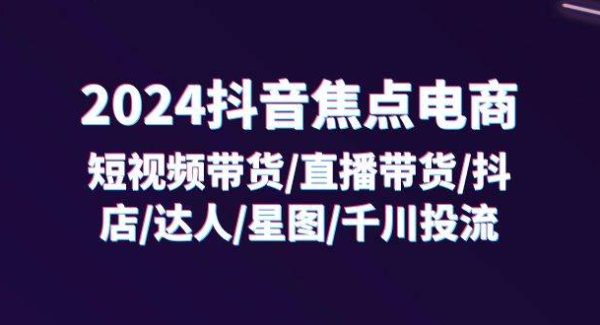 （11794期）2024抖音-焦点电商：短视频带货/直播带货/抖店/达人/星图/千川投流/32节课-旺仔资源库