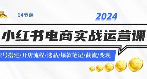 （11827期）2024小红书电商实战运营课：账号搭建/开店流程/选品/爆款笔记/截流/变现-旺仔资源库