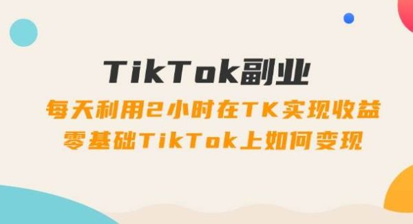 （11826期）TikTok副业：每天利用2小时在TK实现收益，零基础TikTok上如何变现，34节程-旺仔资源库
