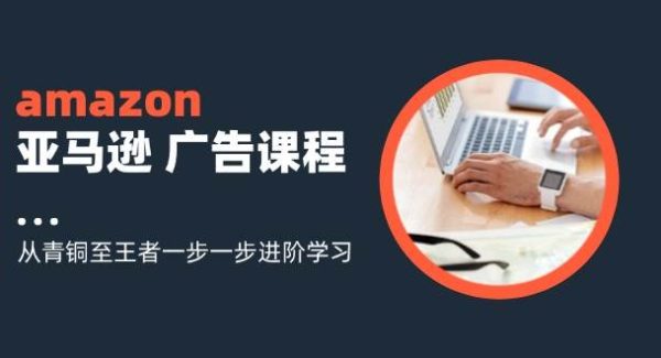 （11839期）amazon亚马逊 广告课程：从青铜至王者一步一步进阶学习（16节）-旺仔资源库