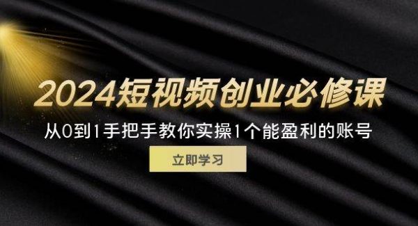 （11846期）2024短视频创业必修课，从0到1手把手教你实操1个能盈利的账号 (32节)-旺仔资源库