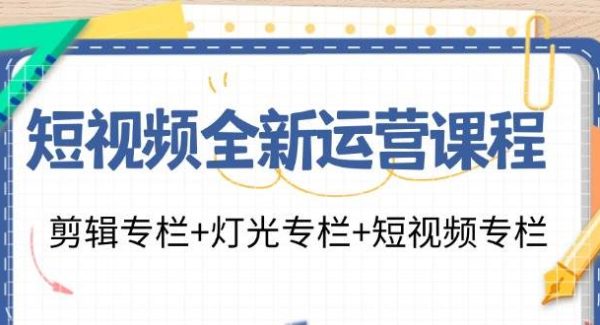 （11855期）短视频全新运营课程：剪辑专栏+灯光专栏+短视频专栏（23节课）-旺仔资源库